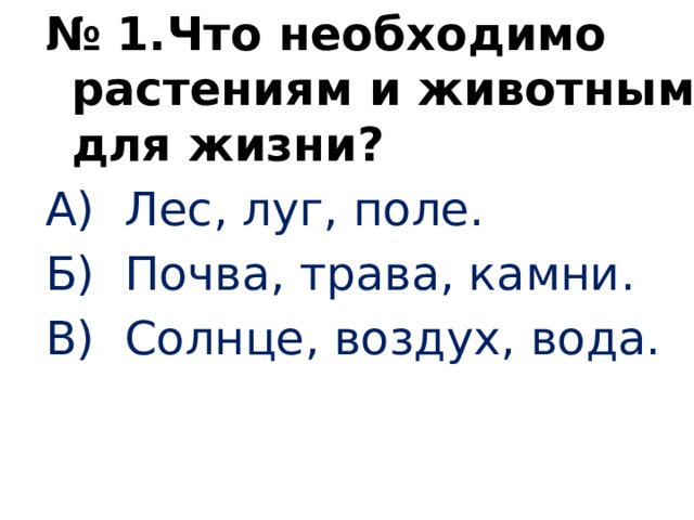 № 1.Что необходимо растениям и животным для жизни? А) Лес, луг, поле. Б) Почва, трава, камни. В) Солнце, воздух, вода.   