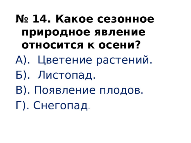   № 14. Какое сезонное природное явление относится к осени? А). Цветение растений. Б). Листопад. В). Появление плодов. Г). Снегопад .   