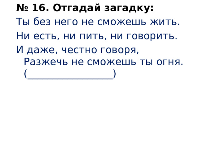 № 16. Отгадай загадку: Ты без него не сможешь жить. Ни есть, ни пить, ни говорить. И даже, честно говоря,  Разжечь не сможешь ты огня. (_________________) 