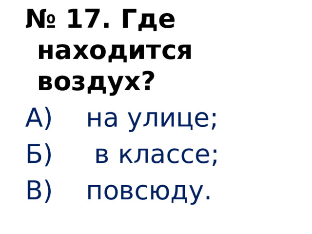 № 17. Где находится воздух? А) на улице; Б) в классе; В) повсюду.   