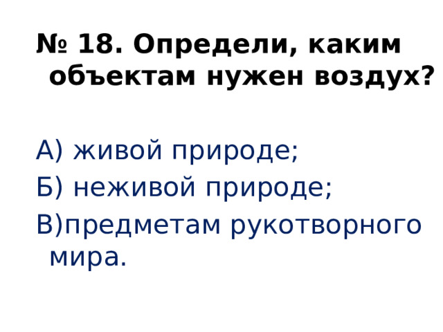 № 18. Определи, каким объектам нужен воздух?   А) живой природе; Б) неживой природе; В)предметам рукотворного мира.     