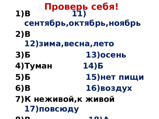 Проверь себя! В 11) сентябрь,октябрь,ноябрь В 12)зима,весна,лето Б 13)осень Туман 14)Б Б 15)нет пищи В 16)воздух К неживой,к живой 17)повсюду В 18)А В 19)Б Б 20)В 