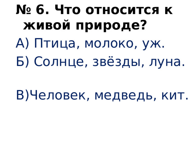 № 6. Что относится к живой природе? А) Птица, молоко, уж. Б) Солнце, звёзды, луна. В)Человек, медведь, кит.   