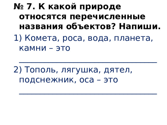 № 7. К какой природе относятся перечисленные названия объектов? Напиши. 1) Комета, роса, вода, планета, камни – это _________________________________ 2) Тополь, лягушка, дятел, подснежник, оса – это _________________________________   