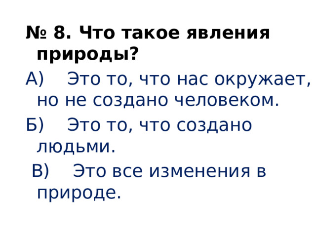   № 8. Что такое явления природы? А) Это то, что нас окружает, но не создано человеком. Б) Это то, что создано людьми.  В) Это все изменения в природе.   