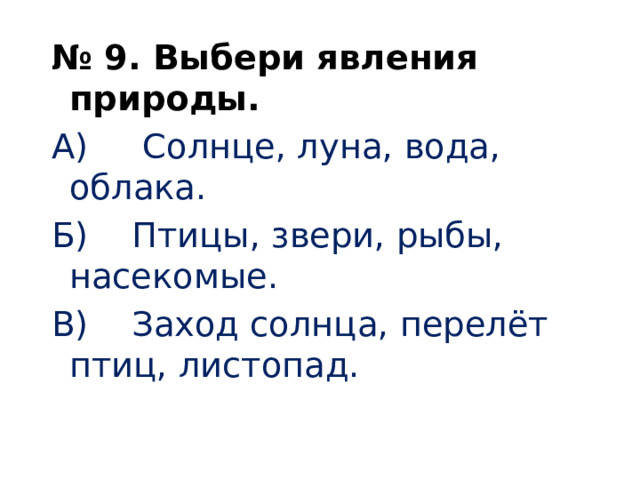   № 9. Выбери явления природы. А) Солнце, луна, вода, облака. Б) Птицы, звери, рыбы, насекомые. В) Заход солнца, перелёт птиц, листопад.     