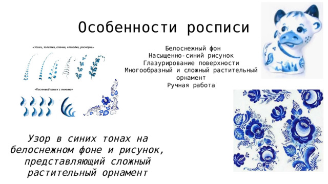 Особенности росписи  Белоснежный фон Насыщенно-синий рисунок Глазурирование поверхности Многообразный и сложный растительный орнамент Ручная работа Узор в синих тонах на белоснежном фоне и рисунок, представляющий сложный растительный орнамент 