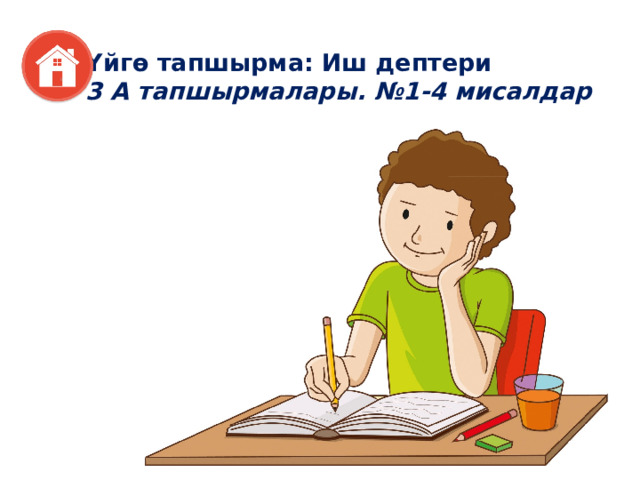 Үйгө тапшырма: Иш дептери 3 А тапшырмалары. №1-4 мисалдар 