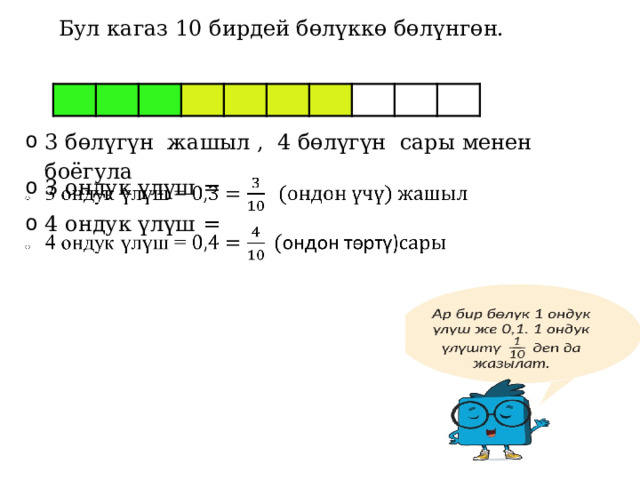 Бул кагаз 10 бирдей бөлүккө бөлүнгөн. 3 бөлүгүн жашыл , 4 бөлүгүн сары менен боёгула 3 бөлүгүн жашыл , 4 бөлүгүн сары менен боёгула 3 ондук үлүш = 4 ондук үлүш =    3 ондук үлүш = 4 ондук үлүш =      