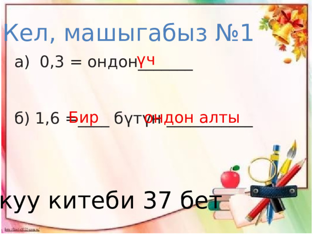 Кел, машыгабыз №1  үч 0,3 = ондон_______ б) 1,6 =____ бүтүн ___________    Бир ондон алты Окуу китеби 37 бет 
