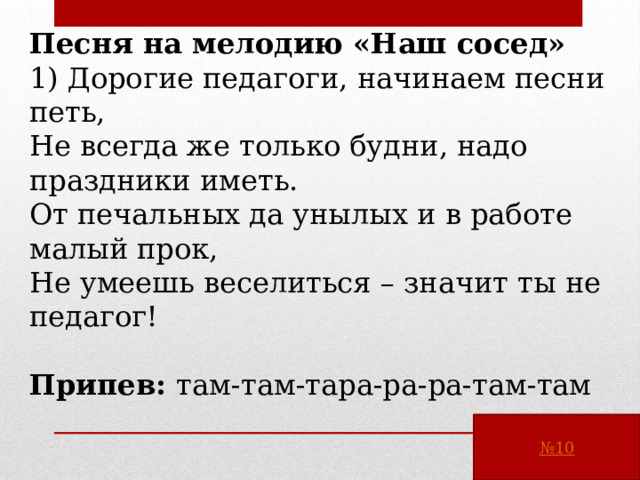 Песня на мелодию «Наш сосед» 1) Дорогие педагоги, начинаем песни петь, Не всегда же только будни, надо праздники иметь. От печальных да унылых и в работе малый прок, Не умеешь веселиться – значит ты не педагог!  Припев: там-там-тара-ра-ра-там-там 