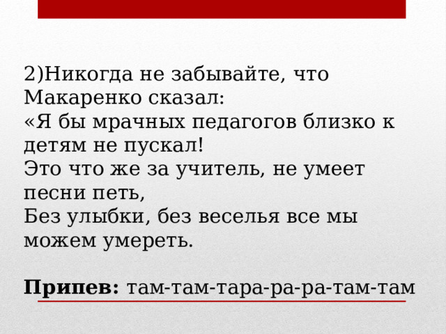2)Никогда не забывайте, что Макаренко сказал: «Я бы мрачных педагогов близко к детям не пускал! Это что же за учитель, не умеет песни петь, Без улыбки, без веселья все мы можем умереть. Припев: там-там-тара-ра-ра-там-там 