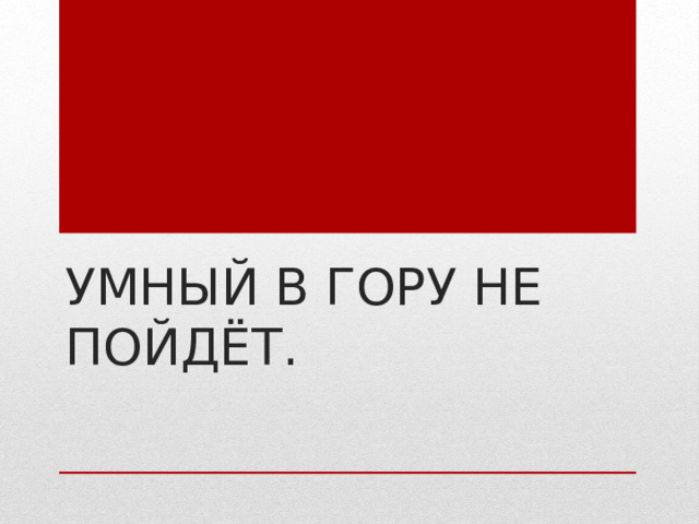 Умный в гору не пойдёт. 