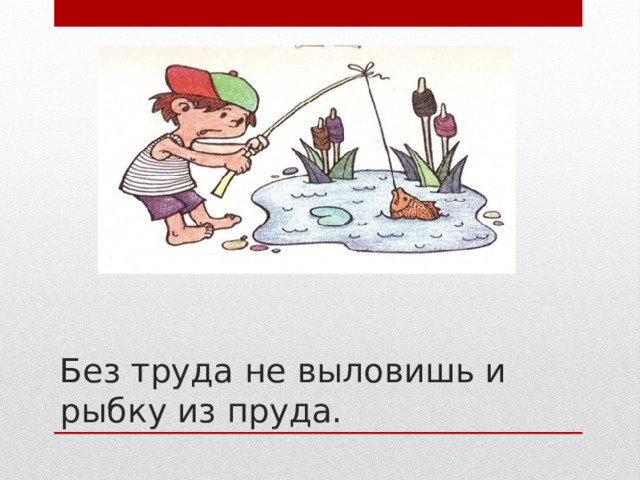 Без труда не выловишь и рыбку из пруда. 