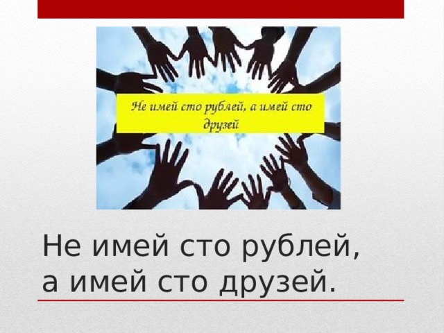 Не имей сто рублей, а имей сто друзей. 
