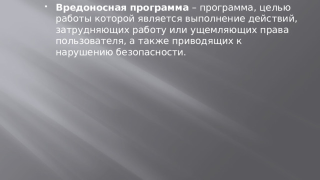 Вредоносная программа  – программа, целью работы которой является выполнение действий, затрудняющих работу или ущемляющих права пользователя, а также приводящих к нарушению безопасности. 