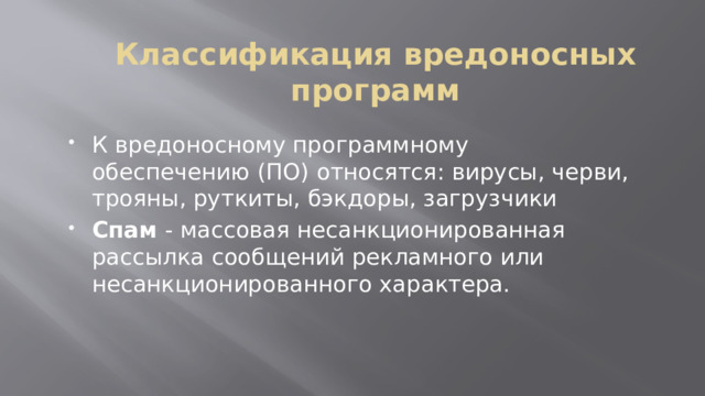 Классификация вредоносных программ К вредоносному программному обеспечению (ПО) относятся: вирусы, черви, трояны, руткиты, бэкдоры, загрузчики Спам  ‑ массовая несанкционированная рассылка сообщений рекламного или несанкционированного характера. 