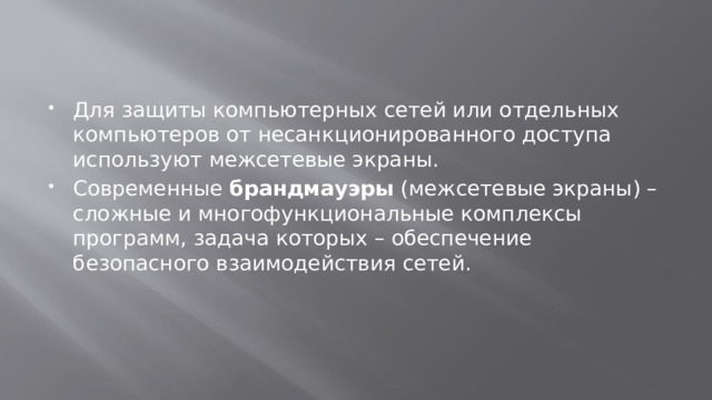 Для защиты компьютерных сетей или отдельных компьютеров от несанкционированного доступа используют межсетевые экраны. Современные  брандмауэры  (межсетевые экраны) – сложные и многофункциональные комплексы программ, задача которых – обеспечение безопасного взаимодействия сетей. 
