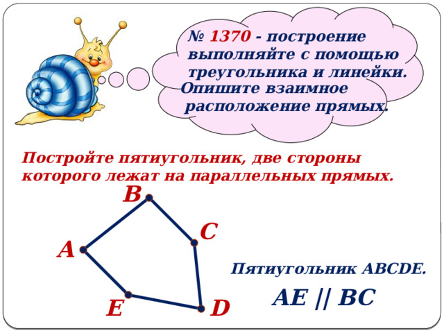   № 1370 - построение выполняйте с помощью треугольника и линейки. Опишите взаимное  расположение прямых. Постройте пятиугольник, две стороны которого лежат на параллельных прямых. В С А Пятиугольник ABCDE. AE || BC D E 