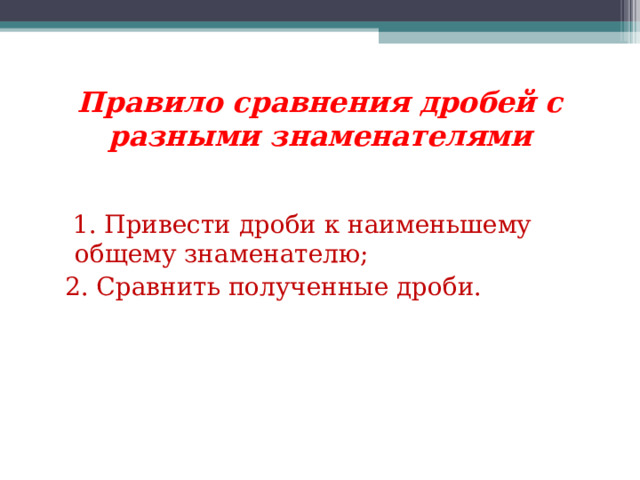 Правило сравнения дробей с разными знаменателями  1. Привести дроби к наименьшему общему знаменателю;  2. Сравнить полученные дроби. 