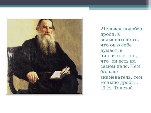 « Человек подобен дроби: в знаменателе то, что он о себе думает, в числителе –то , что он есть на самом деле. Чем больше знаменатель, тем меньше дробь».  Л.Н. Толстой 