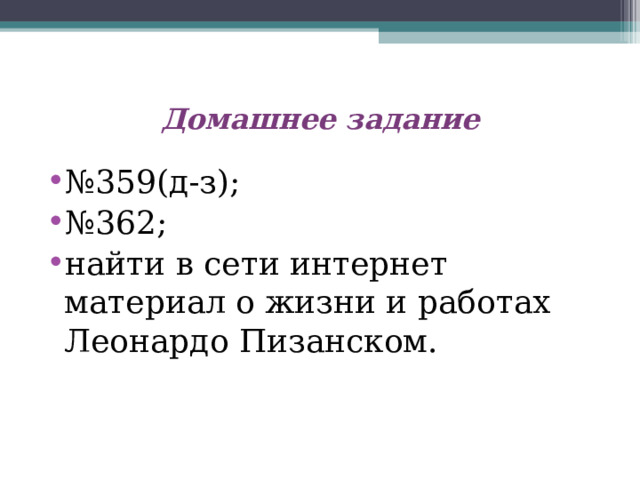 Домашнее задание № 359(д-з); № 362; найти в сети интернет материал о жизни и работах Леонардо Пизанском. 