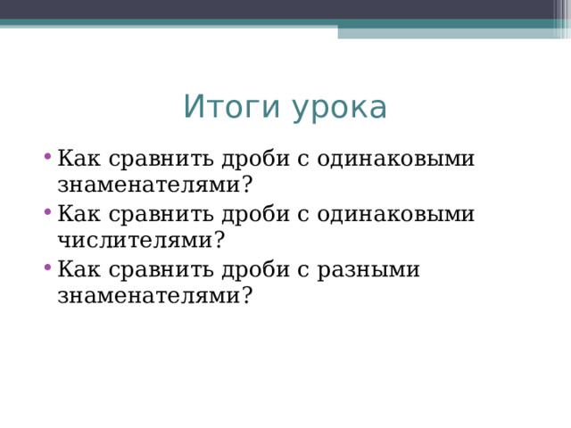Итоги урока Как сравнить дроби с одинаковыми знаменателями? Как сравнить дроби с одинаковыми числителями? Как сравнить дроби с разными знаменателями?    