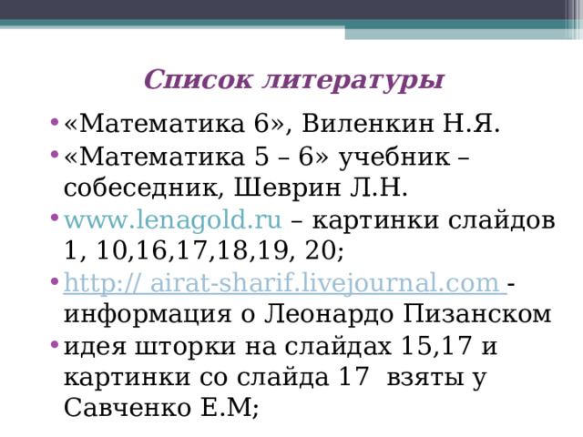 Список литературы «Математика 6», Виленкин Н.Я. «Математика 5 – 6» учебник – собеседник, Шеврин Л.Н. www.lenagold.ru  – картинки слайдов 1, 10,16,17,18,19, 20; http:// airat-sharif.livejournal.com  - информация о Леонардо Пизанском идея шторки на слайдах 15,17 и картинки со слайда 17 взяты у Савченко Е.М;     