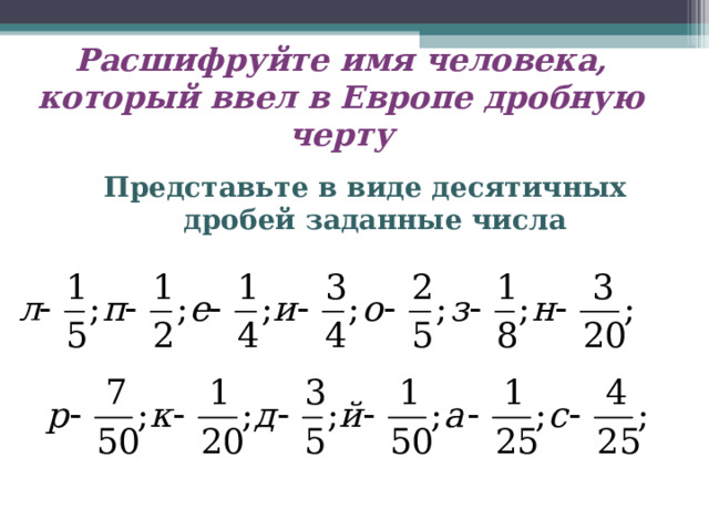 Расшифруйте имя человека, который ввел в Европе дробную черту Представьте в виде десятичных дробей заданные числа  