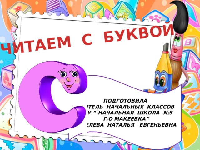 ЧИТАЕМ С БУКВОЙ ПОДГОТОВИЛА УЧИТЕЛЬ НАЧАЛЬНЫХ КЛАССОВ ГБОУ “ НАЧАЛЬНАЯ ШКОЛА №5  Г.О МАКЕЕВКА” ЧЕВЕЛЕВА НАТАЛЬЯ ЕВГЕНЬЕВНА 