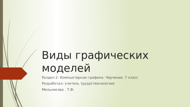 Виды графических моделей Раздел 2: Компьютерная графика. Черчение. 7 класс Разработал: учитель труда(технологии) Мельникова . Т.Ф. 