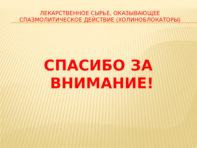 ЛЕКАРСТВЕННОЕ СЫРЬЕ, ОКАЗЫВАЮЩЕЕ СПАЗМОЛИТИЧЕСКОЕ ДЕЙСТВИЕ (ХОЛИНОБЛОКАТОРЫ)  СПАСИБО ЗА ВНИМАНИЕ! 