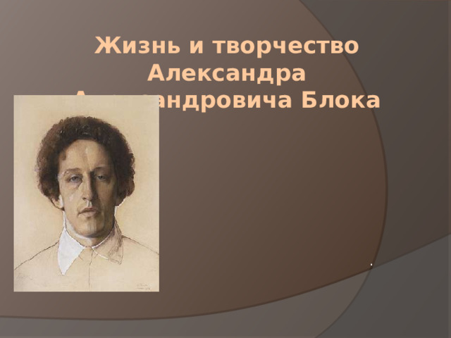 Жизнь и творчество Александра Александровича Блока .  