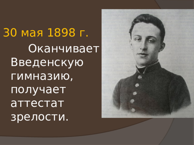 30 мая 1898 г.  Оканчивает Введенскую гимназию, получает аттестат зрелости. 