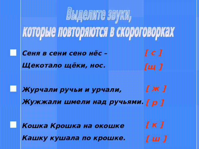 [ с ] [ щ ] Сеня в сени сено нёс – Щекотало щёки, нос.  Журчали ручьи и урчали, Жужжали шмели над ручьями.  Кошка Крошка на окошке Кашку кушала по крошке. [ ж ] [ р ]  [ к ] [ ш ]  