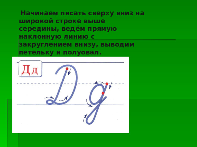   Начинаем писать сверху вниз на широкой строке выше середины, ведём прямую наклонную линию с закруглением внизу, выводим петельку и полуовал.   