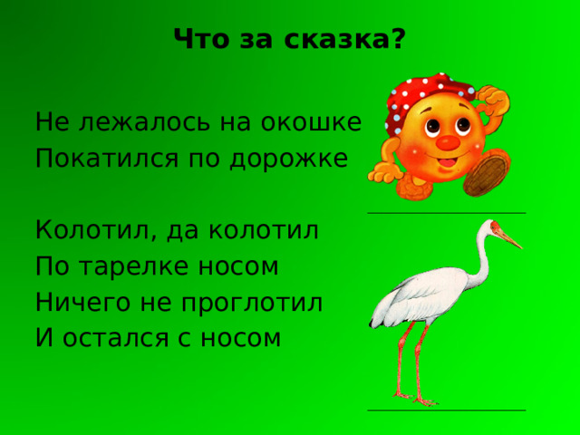 Что за сказка?   Не лежалось на окошке Покатился по дорожке Колотил, да колотил По тарелке носом Ничего не проглотил И остался с носом 