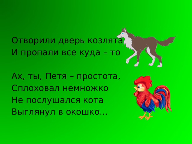 Отворили дверь козлята И пропали все куда – то Ах, ты, Петя – простота, Сплоховал немножко Не послушался кота Выглянул в окошко… 