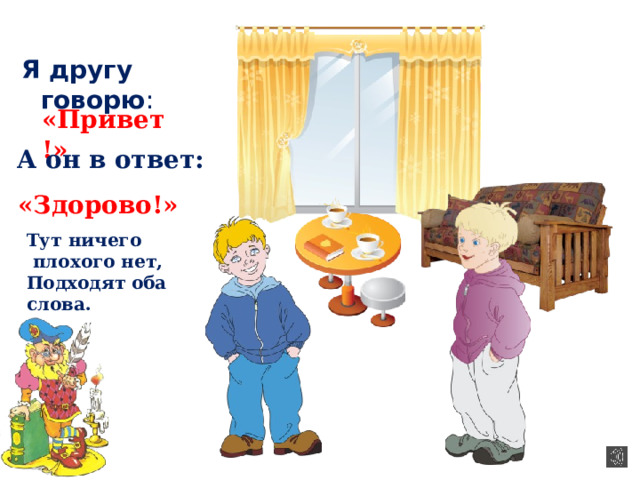 Я другу говорю : «Привет!» А он в ответ: «Здорово!» Тут ничего  плохого нет, Подходят оба слова. 