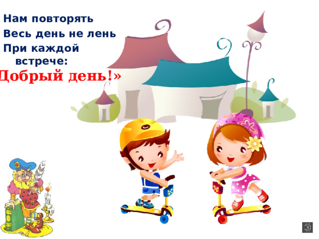 Нам повторять Весь день не лень При каждой встрече: «Добрый день!» 
