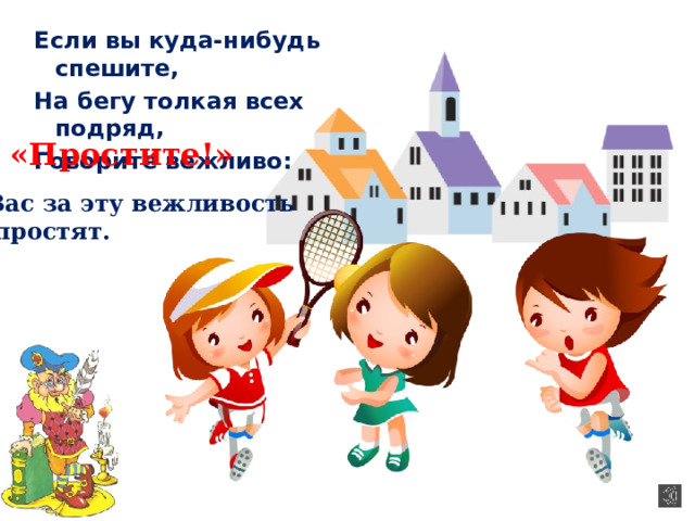 Если вы куда-нибудь спешите, На бегу толкая всех подряд, Говорите вежливо: «Простите!» Вас за эту вежливость  простят. 