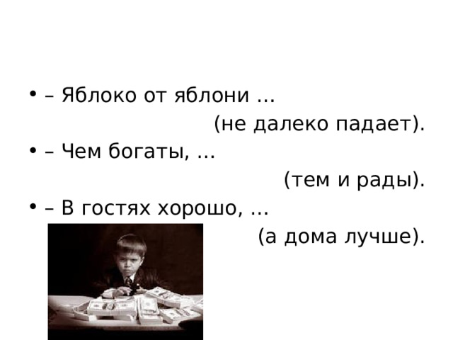 – Яблоко от яблони … (не далеко падает). – Чем богаты, … (тем и рады). – В гостях хорошо, … (а дома лучше). 