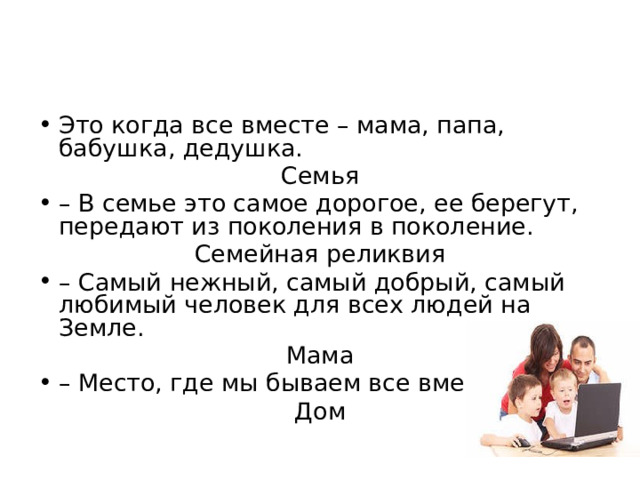 Это когда все вместе – мама, папа, бабушка, дедушка. Семья – В семье это самое дорогое, ее берегут, передают из поколения в поколение. Семейная реликвия – Самый нежный, самый добрый, самый любимый человек для всех людей на Земле. Мама – Место, где мы бываем все вместе. Дом 