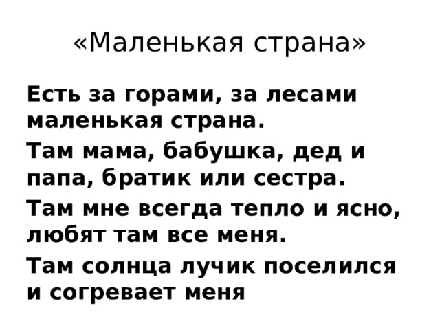 «Маленькая страна» Есть за горами, за лесами маленькая страна. Там мама, бабушка, дед и папа, братик или сестра. Там мне всегда тепло и ясно, любят там все меня. Там солнца лучик поселился и согревает меня  