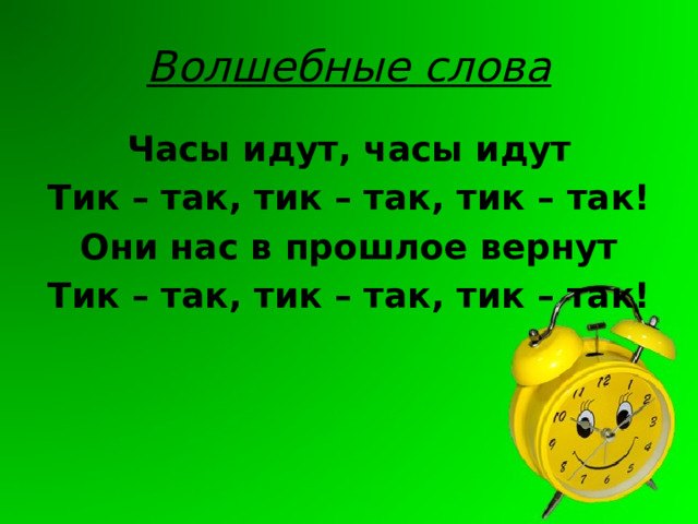 Волшебные слова Часы идут, часы идут Тик – так, тик – так, тик – так! Они нас в прошлое вернут Тик – так, тик – так, тик – так! 
