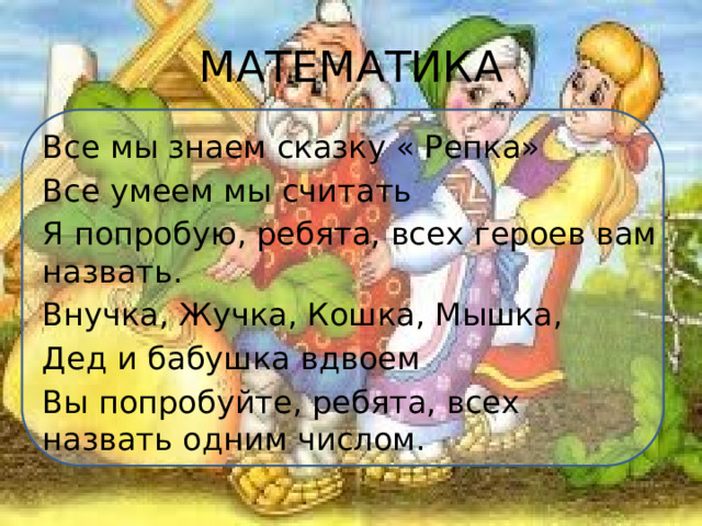 МАТЕМАТИКА Все мы знаем сказку « Репка» Все умеем мы считать Я попробую, ребята, всех героев вам назвать. Внучка, Жучка, Кошка, Мышка, Дед и бабушка вдвоем Вы попробуйте, ребята, всех назвать одним числом. 