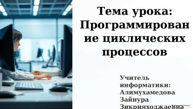  Тема урока: Программирование циклических процессов Учитель информатики: Алимухамедова Зайнура Зикрияходжаевна 