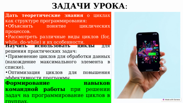  ЗАДАЧИ УРОКА : Дать теоретические знания о циклах как структуре программирования: Объяснить понятие циклических процессов. Рассмотреть различные виды циклов (for, while, do-while) и их особенности. Научить использовать циклы для решения практических задач: Применение циклов для обработки данных (нахождение максимального элемента в списке). Оптимизация циклов для повышения эффективности программы. Формирование навыков командной работы при решении задач на программирование циклов в группах. 