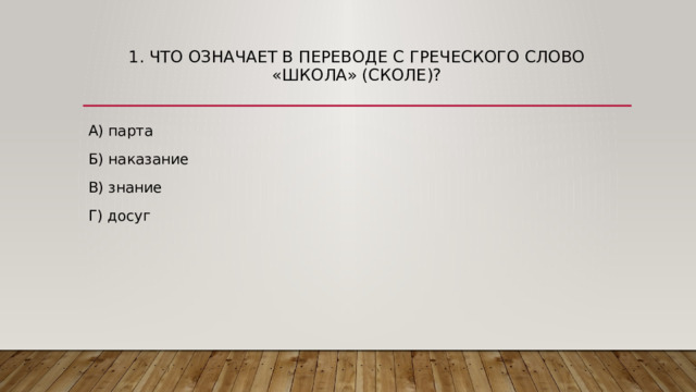 1. Что означает в переводе с греческого слово «ШКОЛА» (сколе)?   А) парта Б) наказание В) знание Г) досуг 