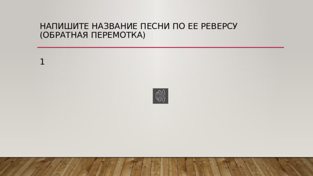 Напишите название песни по ее реверсу (обратная перемотка)    1 